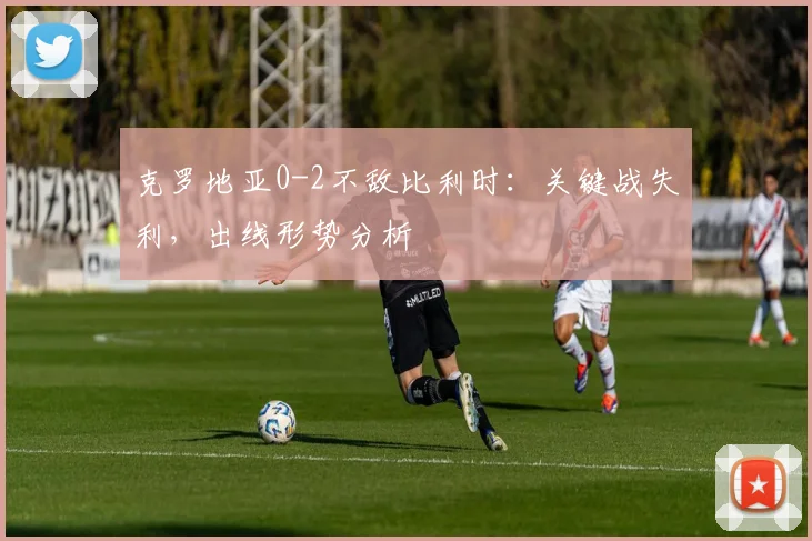 克罗地亚0-2不敌比利时：关键战失利，出线形势分析
