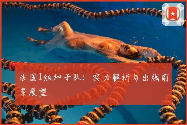法国I组种子队:实力解析与出线前景展望
