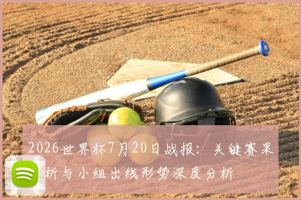 2026世界杯7月20日战报:关键赛果解析与小组出线形势深度分析