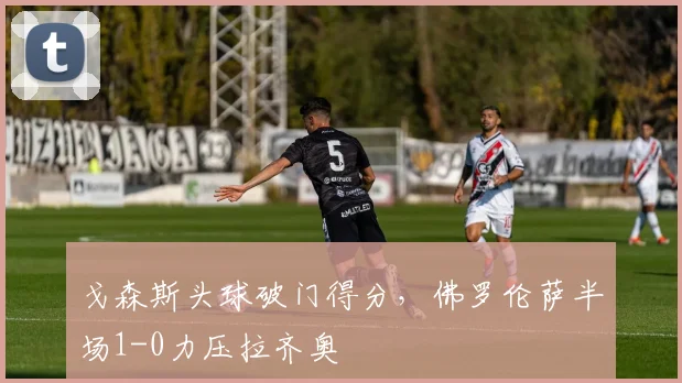 戈森斯头球破门得分,佛罗伦萨半场1-0力压拉齐奥