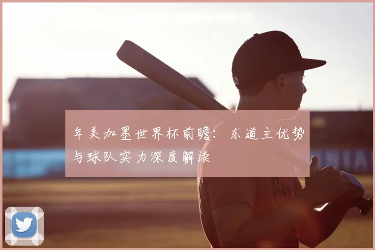 年美加墨世界杯前瞻:东道主优势与球队实力深度解读