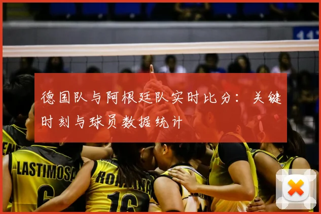 德国队与阿根廷队实时比分:关键时刻与球员数据统计