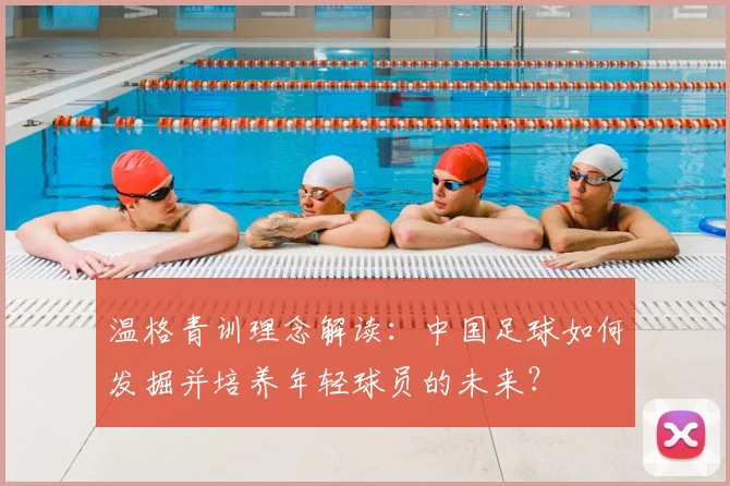 温格青训理念解读:中国足球如何发掘并培养年轻球员的未来?