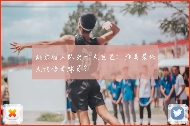 凯尔特人队史十大巨星:谁是最伟大的传奇球员?
