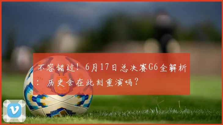 不容错过！6月17日总决赛G6全解析：历史会在此刻重演吗？