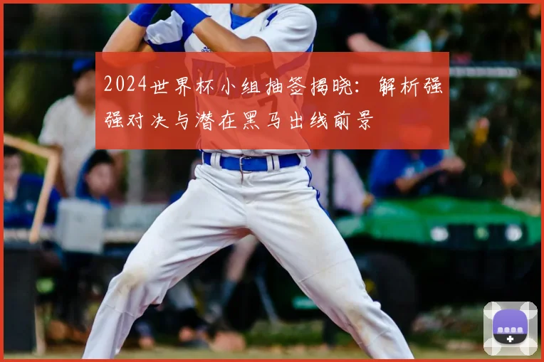 2024世界杯小组抽签揭晓:解析强强对决与潜在黑马出线前景