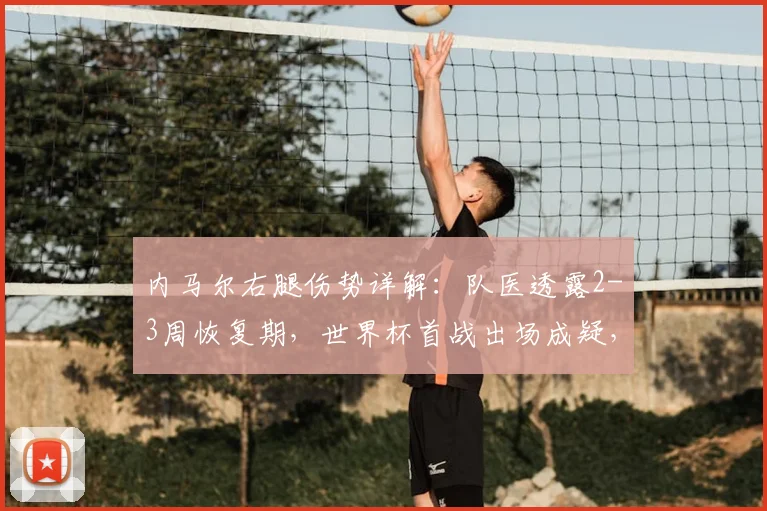 内马尔右腿伤势详解:队医透露2-3周恢复期,世界杯首战出场成疑,对巴西队战术影响分析
