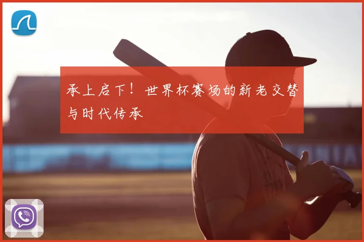 承上启下!世界杯赛场的新老交替与时代传承