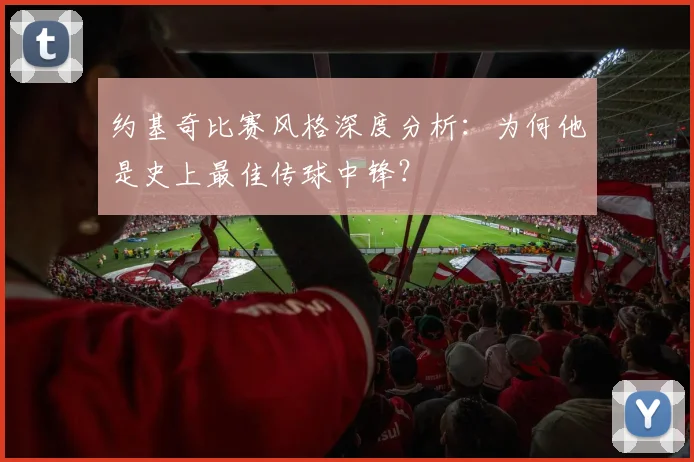 约基奇比赛风格深度分析:为何他是史上最佳传球中锋?