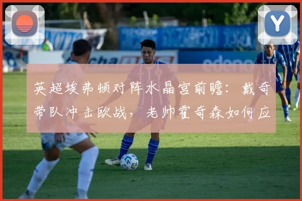 英超埃弗顿对阵水晶宫前瞻:戴奇带队冲击欧战,老帅霍奇森如何应对?
