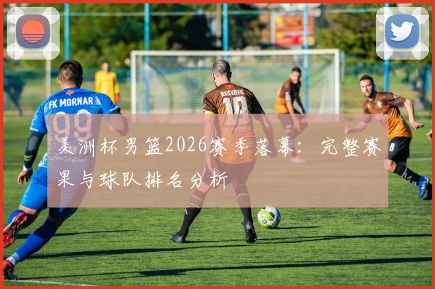 美洲杯男篮2026赛季落幕:完整赛果与球队排名分析