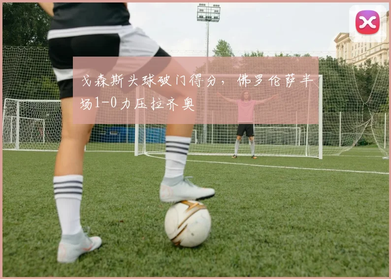 戈森斯头球破门得分,佛罗伦萨半场1-0力压拉齐奥