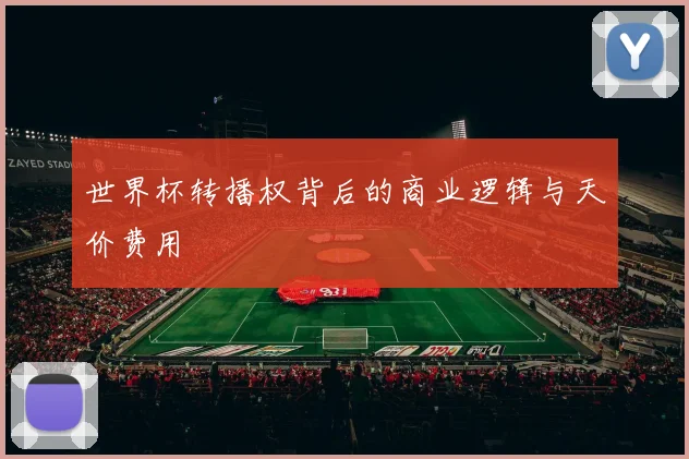 世界杯转播权背后的商业逻辑与天价费用