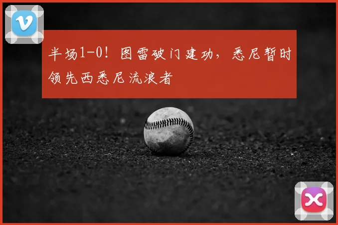 半场1-0！图雷破门建功，悉尼暂时领先西悉尼流浪者