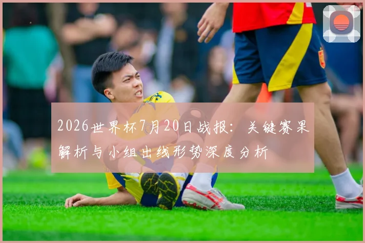 2026世界杯7月20日战报:关键赛果解析与小组出线形势深度分析