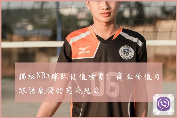 揭秘NBA球队估值榜首：商业价值与球场表现的完美结合