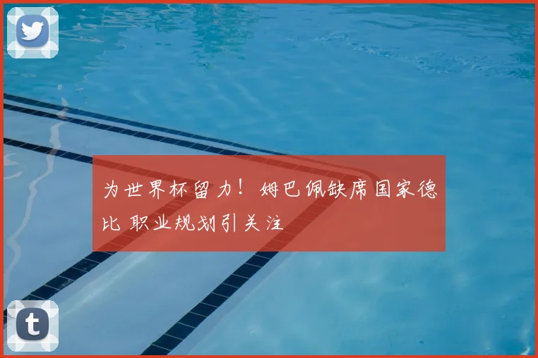 为世界杯留力!姆巴佩缺席国家德比 职业规划引关注
