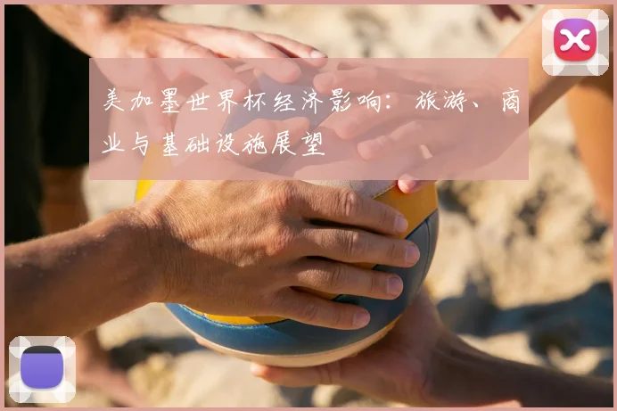 美加墨世界杯经济影响:旅游、商业与基础设施展望