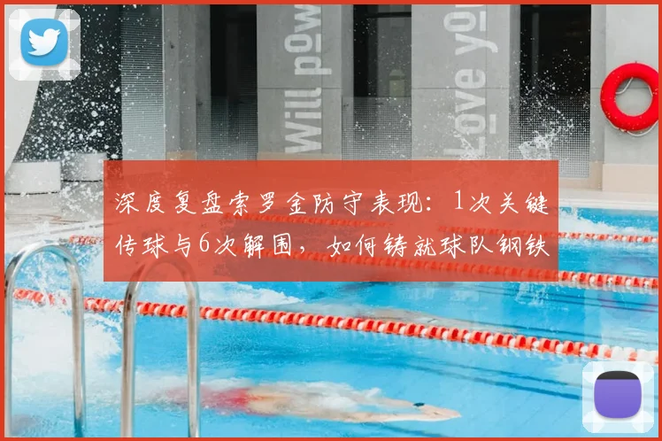 深度复盘索罗金防守表现:1次关键传球与6次解围,如何铸就球队钢铁防线?