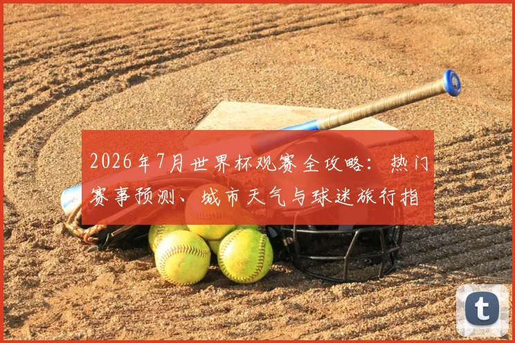 2026年7月世界杯观赛全攻略:热门赛事预测、城市天气与球迷旅行指南