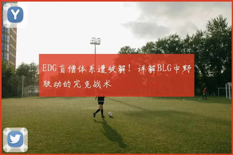 EDG盲僧体系遭破解！详解BLG中野联动的完克战术